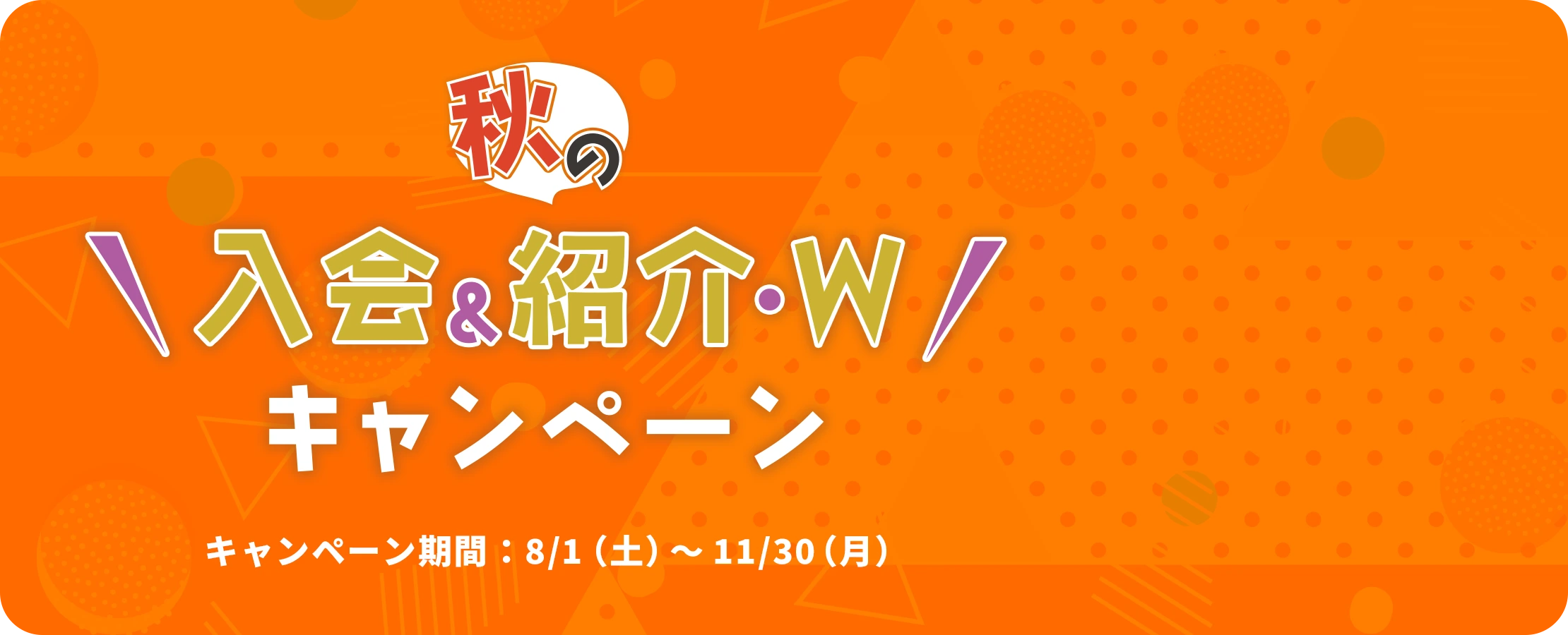秋の入会&紹介・W キャンペーン キャンペーン期間：8/1（土）～11/30（月）