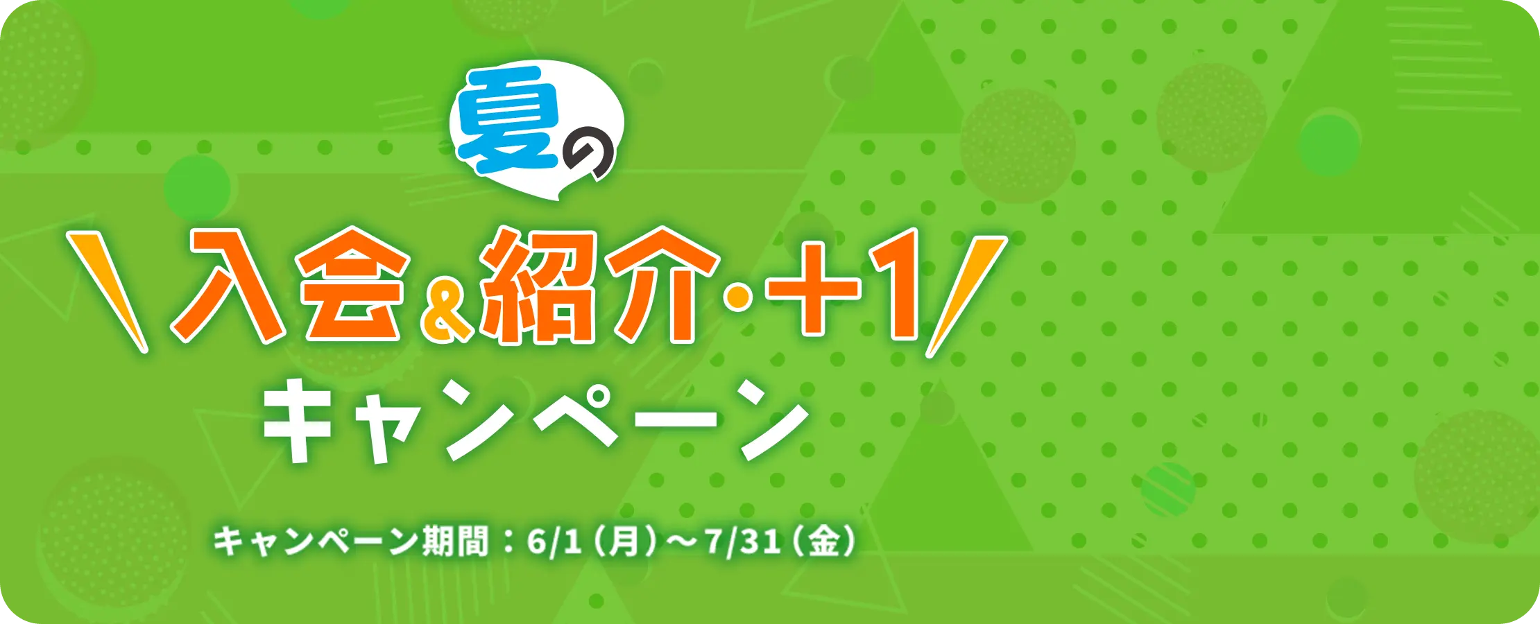 夏の入会&紹介・＋1 キャンペーン キャンペーン期間：6/1（月）～7/31（金）